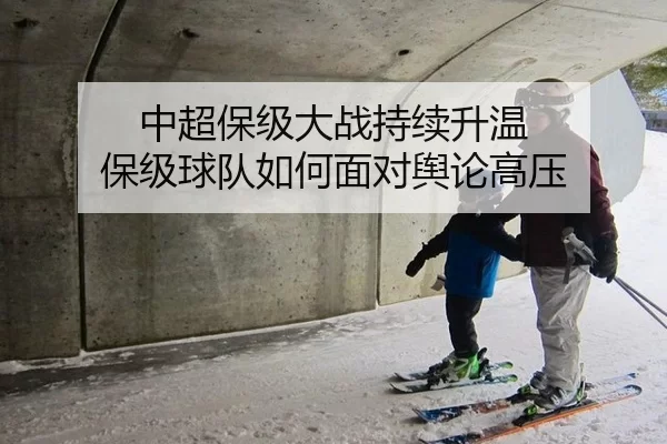 中超保级大战持续升温 保级球队如何面对舆论高压