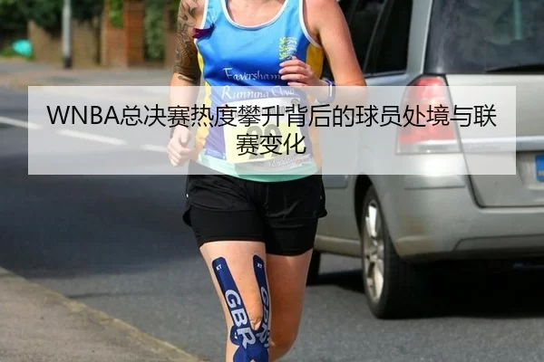 WNBA总决赛热度攀升背后的球员处境与联赛变化